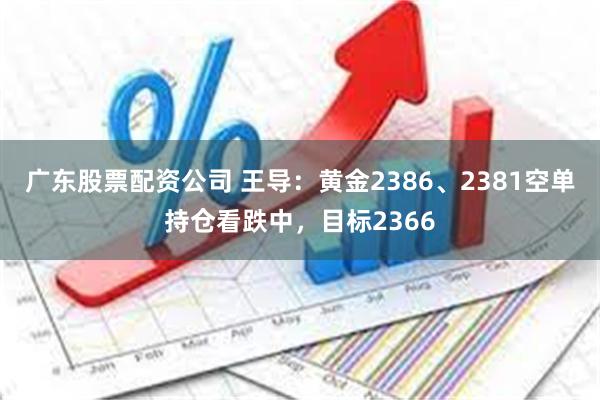 广东股票配资公司 王导：黄金2386、2381空单持仓看跌中，目标2366