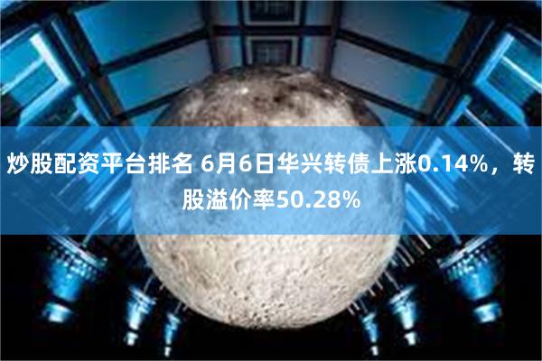 炒股配资平台排名 6月6日华兴转债上涨0.14%，转股溢价率50.28%