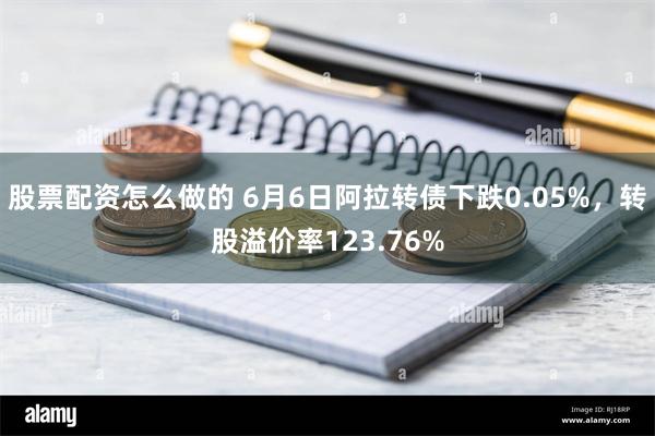 股票配资怎么做的 6月6日阿拉转债下跌0.05%，转股溢价率123.76%