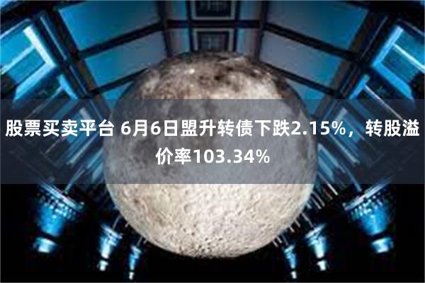 股票买卖平台 6月6日盟升转债下跌2.15%，转股溢价率103.34%