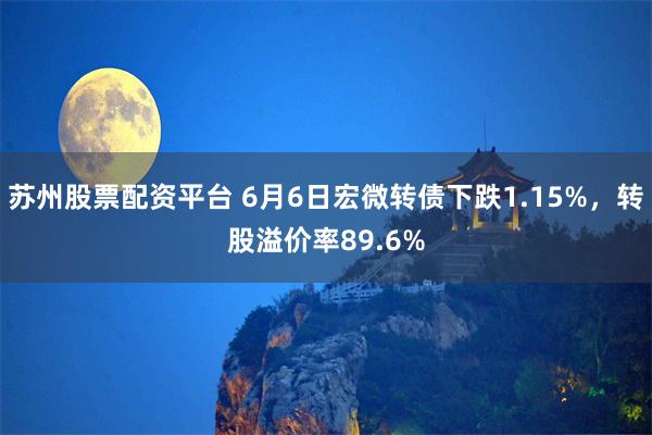 苏州股票配资平台 6月6日宏微转债下跌1.15%，转股溢价率89.6%