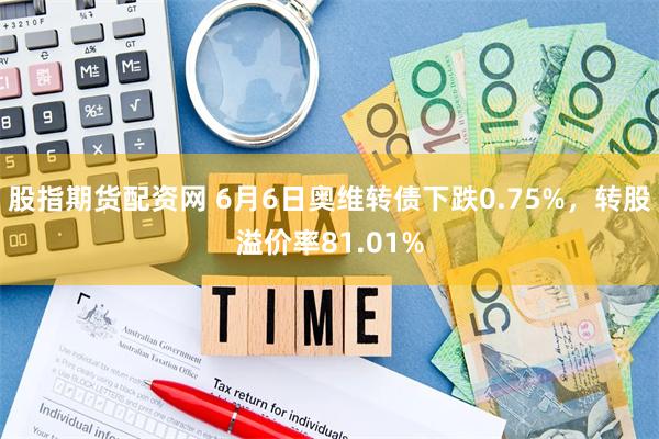 股指期货配资网 6月6日奥维转债下跌0.75%，转股溢价率81.01%