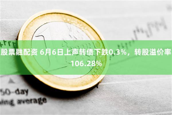 股票融配资 6月6日上声转债下跌0.3%，转股溢价率106.28%