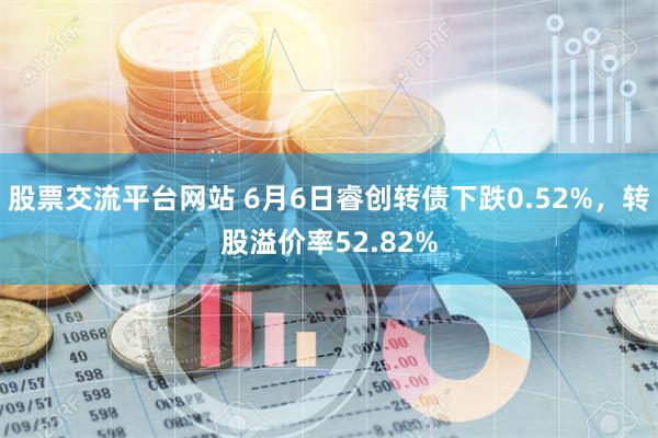 股票交流平台网站 6月6日睿创转债下跌0.52%，转股溢价率52.82%