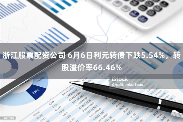 浙江股票配资公司 6月6日利元转债下跌5.54%，转股溢价率66.46%