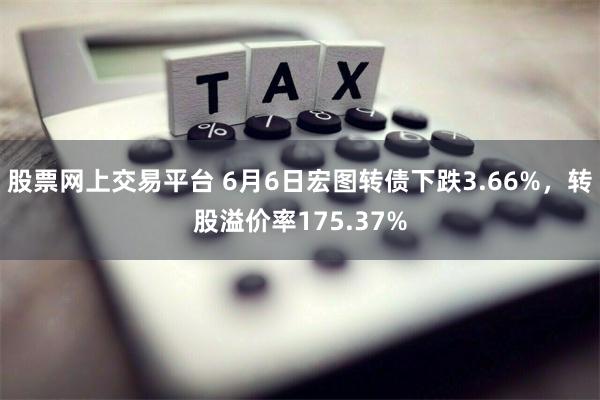 股票网上交易平台 6月6日宏图转债下跌3.66%，转股溢价率175.37%