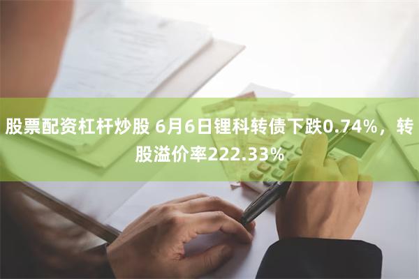 股票配资杠杆炒股 6月6日锂科转债下跌0.74%，转股溢价率222.33%