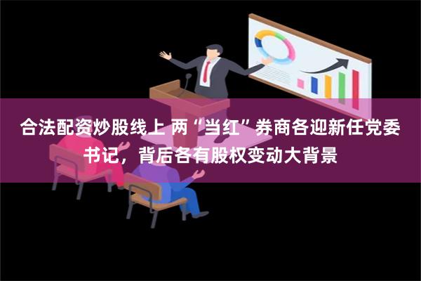 合法配资炒股线上 两“当红”券商各迎新任党委书记，背后各有股权变动大背景