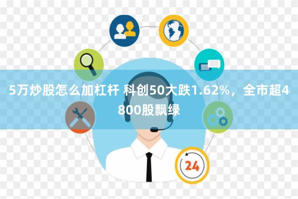 5万炒股怎么加杠杆 科创50大跌1.62%，全市超4800股飘绿