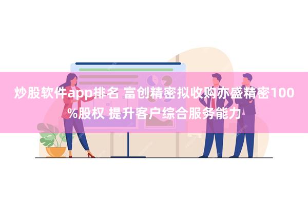 炒股软件app排名 富创精密拟收购亦盛精密100%股权 提升客户综合服务能力