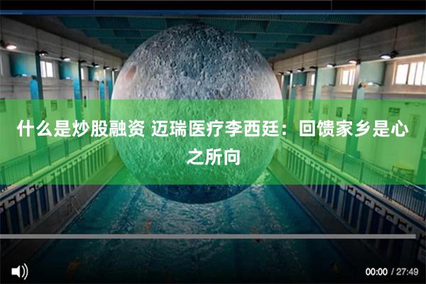 什么是炒股融资 迈瑞医疗李西廷：回馈家乡是心之所向