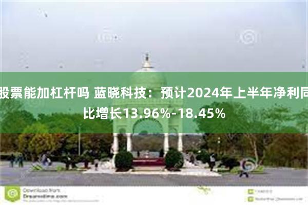 股票能加杠杆吗 蓝晓科技：预计2024年上半年净利同比增长13.96%-18.45%