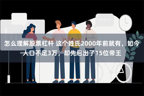 怎么理解股票杠杆 这个姓氏2000年前就有，如今人口不足3万，却先后出了15位帝王