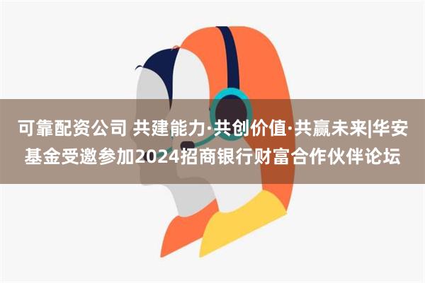 可靠配资公司 共建能力·共创价值·共赢未来|华安基金受邀参加2024招商银行财富合作伙伴论坛