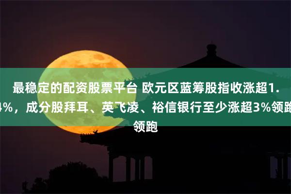 最稳定的配资股票平台 欧元区蓝筹股指收涨超1.4%，成分股拜耳、英飞凌、裕信银行至少涨超3%领跑