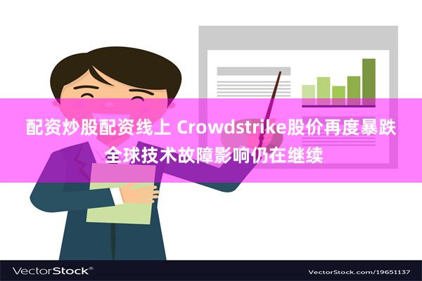 配资炒股配资线上 Crowdstrike股价再度暴跌 全球技术故障影响仍在继续