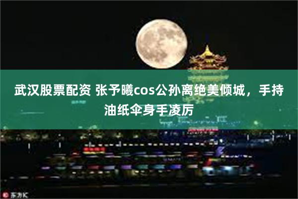 武汉股票配资 张予曦cos公孙离绝美倾城，手持油纸伞身手凌厉