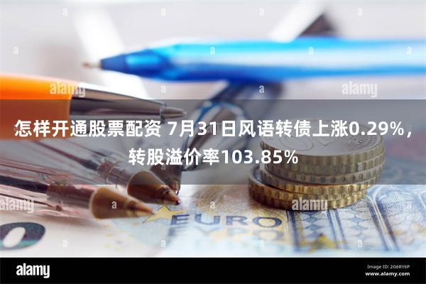 怎样开通股票配资 7月31日风语转债上涨0.29%，转股溢价