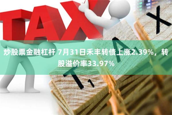 炒股票金融杠杆 7月31日禾丰转债上涨2.39%，转股溢价率33.97%