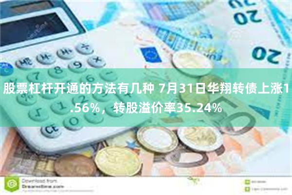 股票杠杆开通的方法有几种 7月31日华翔转债上涨1.56%，转股溢价率35.24%