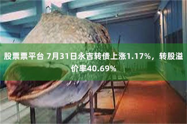 股票票平台 7月31日永吉转债上涨1.17%，转股溢价率40.69%