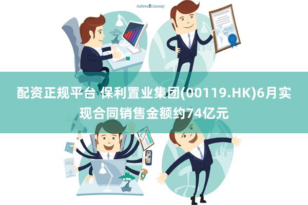 配资正规平台 保利置业集团(00119.HK)6月实现合同销售金额约74亿元