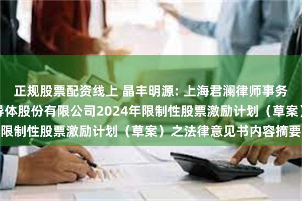 正规股票配资线上 晶丰明源: 上海君澜律师事务所关于上海晶丰明源半导体股份有限公司2024年限制性股票激励计划（草案）之法律意见书内容摘要