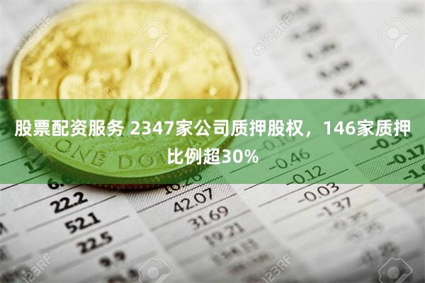 股票配资服务 2347家公司质押股权，146家质押比例超30%