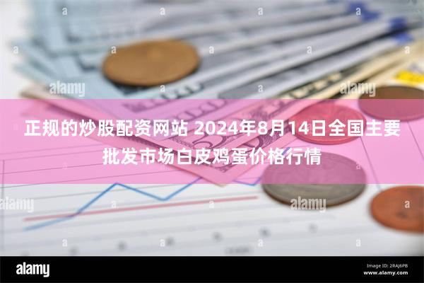 正规的炒股配资网站 2024年8月14日全国主要批发市场白皮