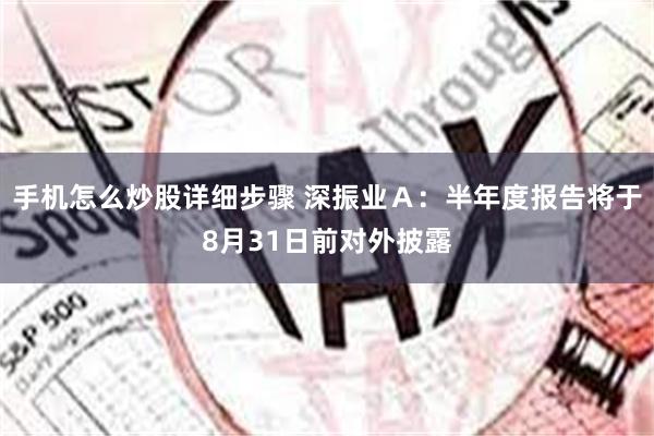 手机怎么炒股详细步骤 深振业Ａ：半年度报告将于8月31日前对外披露