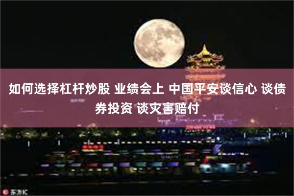 如何选择杠杆炒股 业绩会上 中国平安谈信心 谈债券投资 谈灾害赔付