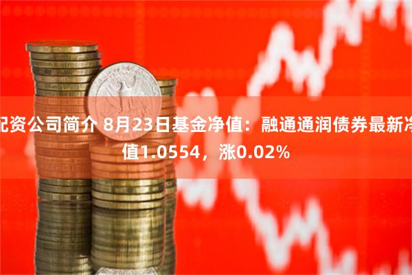 配资公司简介 8月23日基金净值：融通通润债券最新净值1.0554，涨0.02%