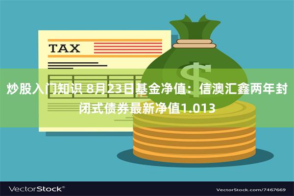 炒股入门知识 8月23日基金净值：信澳汇鑫两年封闭式债券最新净值1.013