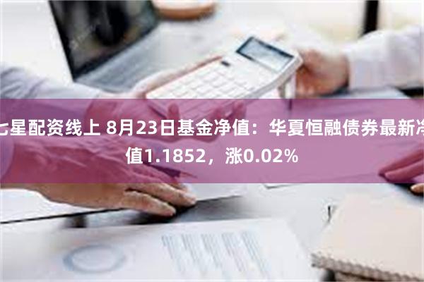 七星配资线上 8月23日基金净值：华夏恒融债券最新净值1.1852，涨0.02%