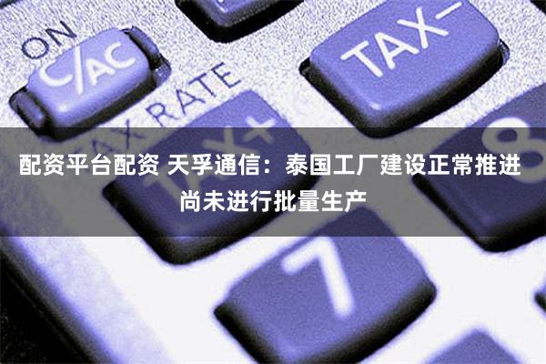 配资平台配资 天孚通信：泰国工厂建设正常推进 尚未进行批量生产