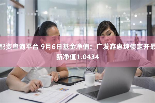 配资查询平台 9月6日基金净值：广发鑫惠纯债定开最新净值1.0434