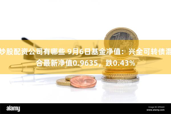 炒股配资公司有哪些 9月6日基金净值：兴全可转债混合最新净值0.9635，跌0.43%