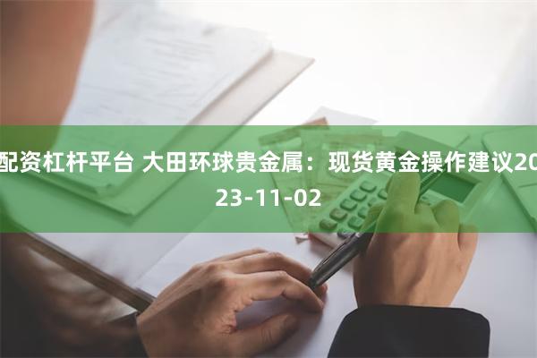 配资杠杆平台 大田环球贵金属：现货黄金操作建议2023-11-02