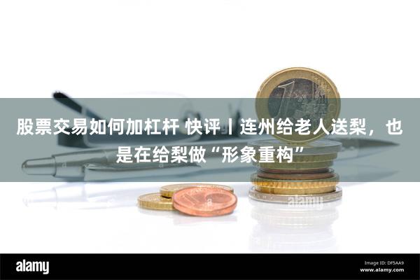 股票交易如何加杠杆 快评丨连州给老人送梨，也是在给梨做“形象重构”