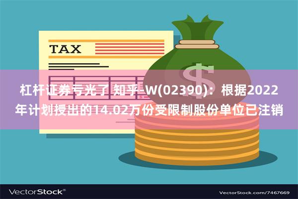 杠杆证券亏光了 知乎-W(02390)：根据2022年计划授出的14.02万份受限制股份单位已注销