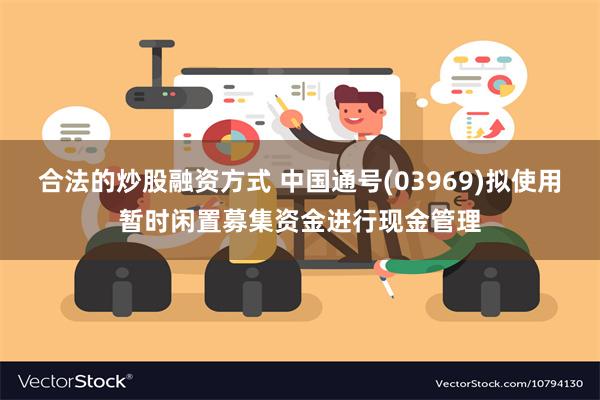 合法的炒股融资方式 中国通号(03969)拟使用暂时闲置募集