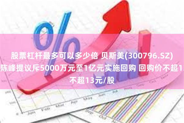 股票杠杆最多可以多少倍 贝斯美(300796.SZ)实控人陈峰提议斥5000万元至1亿元实施回购 回购价不超13元/股