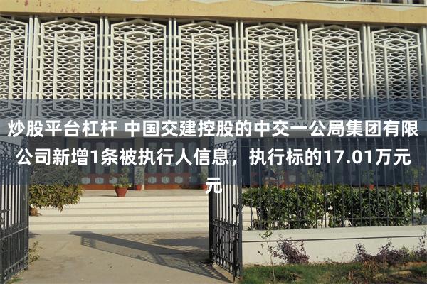 炒股平台杠杆 中国交建控股的中交一公局集团有限公司新增1条被执行人信息，执行标的17.01万元