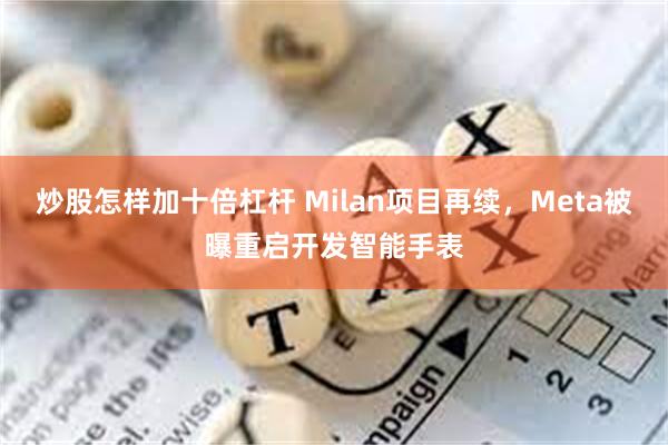 炒股怎样加十倍杠杆 Milan项目再续，Meta被曝重启开发智能手表