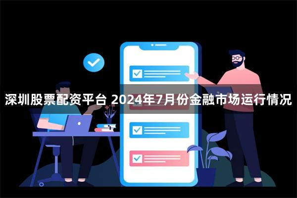 深圳股票配资平台 2024年7月份金融市场运行情况