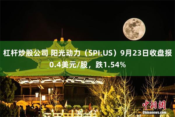 杠杆炒股公司 阳光动力（SPI.US）9月23日收盘报0.4美元/股，跌1.54%