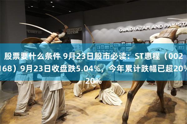 股票要什么条件 9月23日股市必读：ST惠程（002168）9月23日收盘跌5.04%，今年累计跌幅已超20%