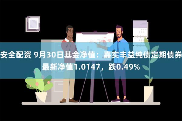 安全配资 9月30日基金净值：嘉实丰益纯债定期债券最新净值1.0147，跌0.49%