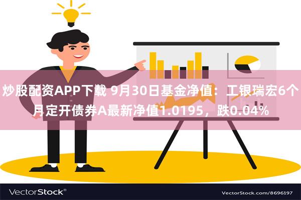 炒股配资APP下载 9月30日基金净值：工银瑞宏6个月定开债券A最新净值1.0195，跌0.04%