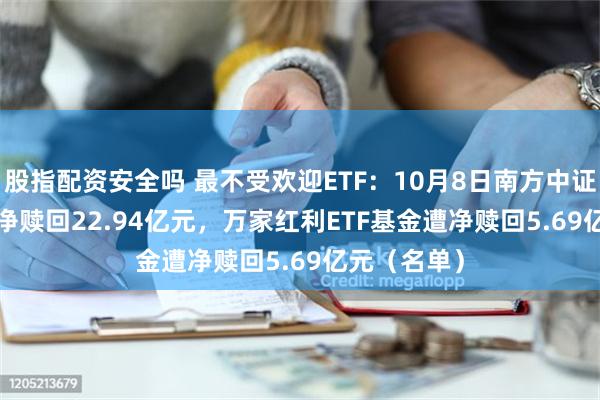 股指配资安全吗 最不受欢迎ETF：10月8日南方中证500ETF遭净赎回22.94亿元，万家红利ETF基金遭净赎回5.69亿元（名单）